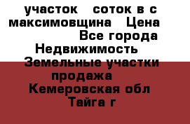 участок 12соток в с.максимовщина › Цена ­ 1 000 000 - Все города Недвижимость » Земельные участки продажа   . Кемеровская обл.,Тайга г.